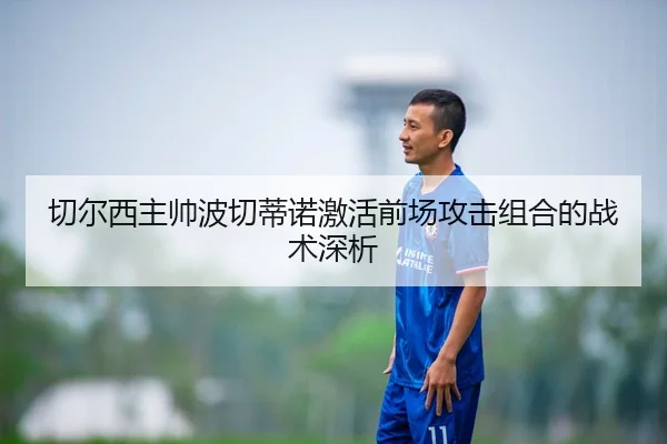 切尔西主帅波切蒂诺激活前场攻击组合的战术深析